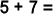 What is 5 + 7